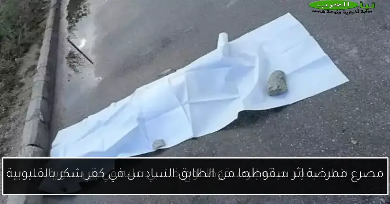 مصرع ممرضة إثر سقوطها من الطابق السادس في كفر شكر بالقليوبية
