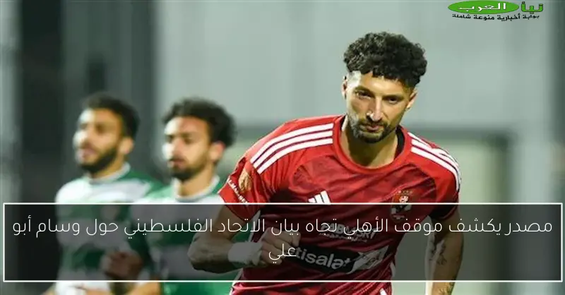 مصدر يكشف موقف الأهلي تجاه بيان الاتحاد الفلسطيني حول وسام أبو علي
