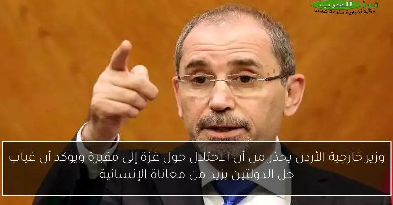 وزير خارجية الأردن يحذر من أن الاحتلال حول غزة إلى مقبرة ويؤكد أن غياب حل الدولتين يزيد من معاناة الإنسانية