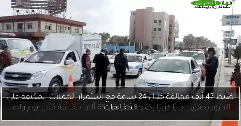ضبط 47 ألف مخالفة خلال 24 ساعة مع استمرار الحملات المكثفة على المخالفات