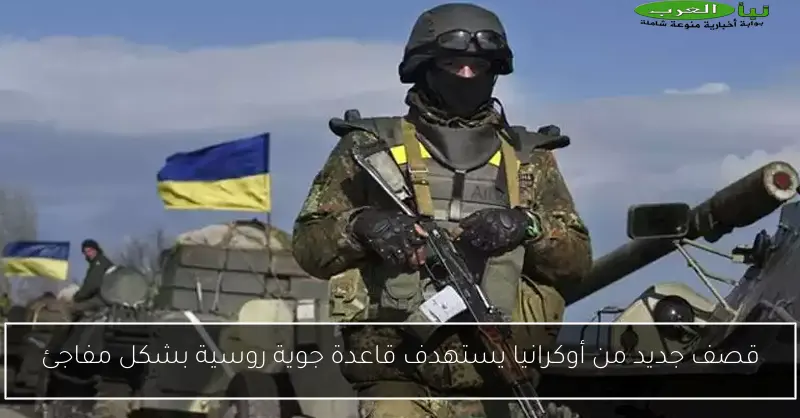 قصف جديد من أوكرانيا يستهدف قاعدة جوية روسية بشكل مفاجئ