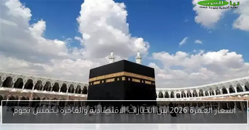 أسعار العمرة 2026 بين الخيارات الاقتصادية والفاخرة بخمس نجوم