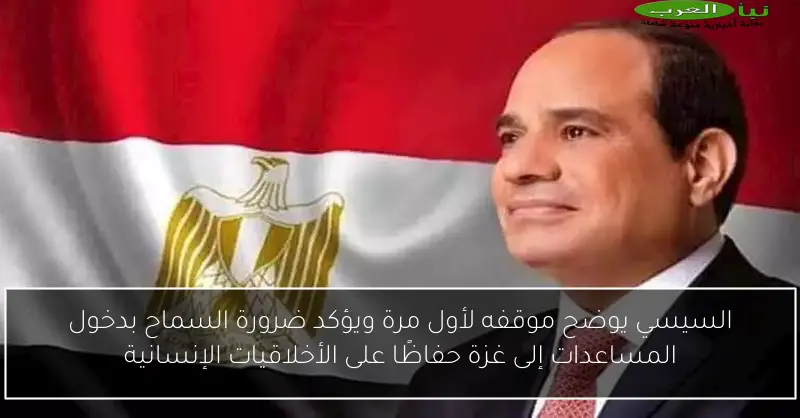 السيسي يوضح موقفه لأول مرة ويؤكد ضرورة السماح بدخول المساعدات إلى غزة حفاظًا على الأخلاقيات الإنسانية