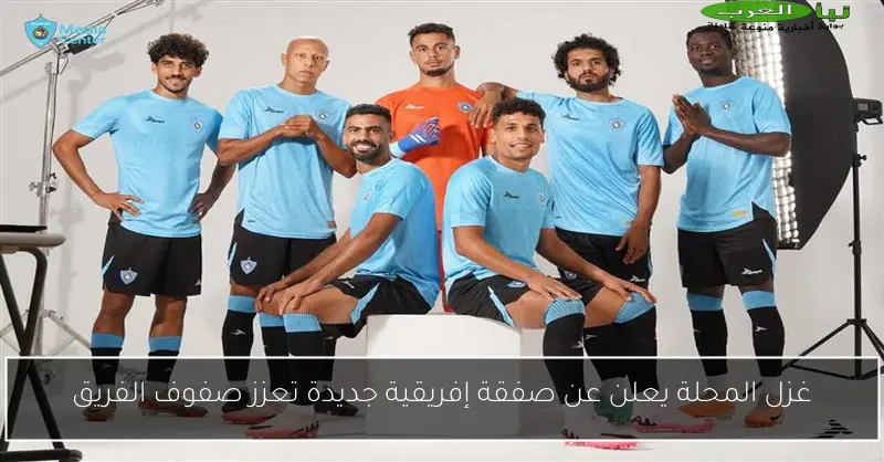 غزل المحلة يعلن عن صفقة إفريقية جديدة تعزز صفوف الفريق