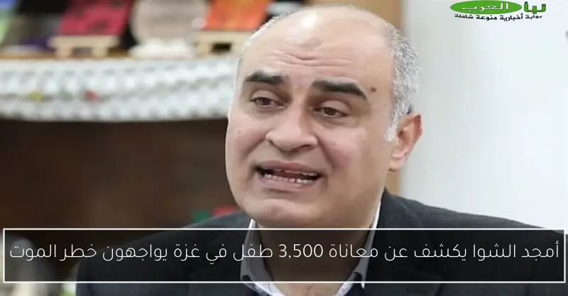 أمجد الشوا يكشف عن معاناة 3,500 طفل في غزة يواجهون خطر الموت