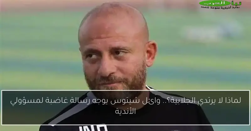 لماذا لا يرتدي الجلابية؟.. وائل شيتوس يوجه رسالة غاضبة لمسؤولي الأندية