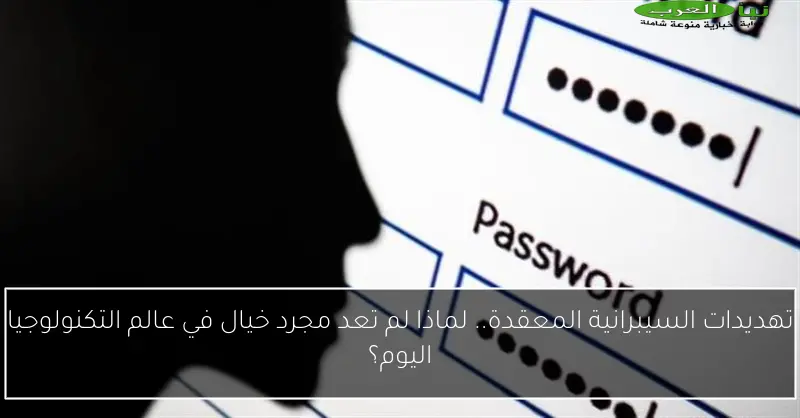 تهديدات السيبرانية المعقدة.. لماذا لم تعد مجرد خيال في عالم التكنولوجيا اليوم؟