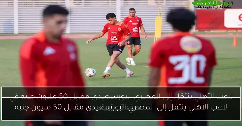 لاعب الأهلي ينتقل إلى المصري البورسعيدي مقابل 50 مليون جنيه