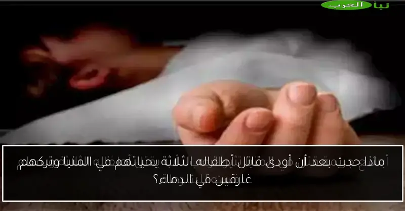 ماذا حدث بعد أن أودى قاتل أطفاله الثلاثة بحياتهم في المنيا وتركهم غارقين في الدماء؟