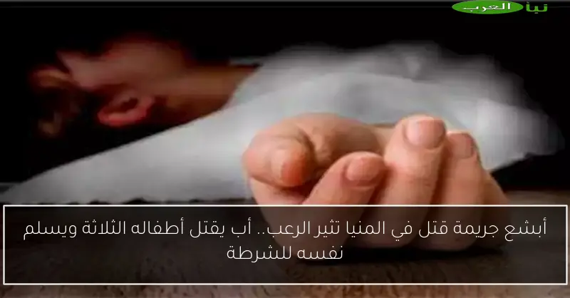 أبشع جريمة قتل في المنيا تثير الرعب.. أب يقتل أطفاله الثلاثة ويسلم نفسه للشرطة