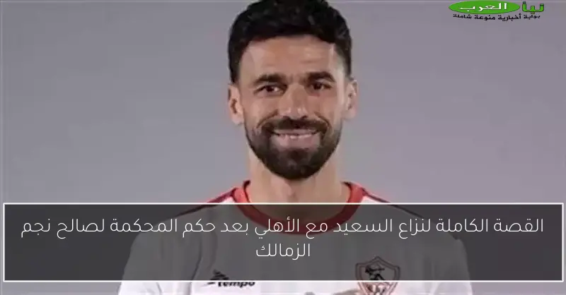 القصة الكاملة لنزاع السعيد مع الأهلي بعد حكم المحكمة لصالح نجم الزمالك