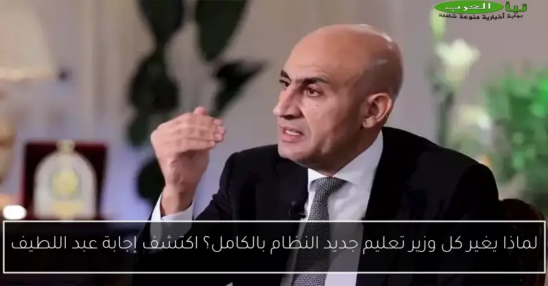 لماذا يغير كل وزير تعليم جديد النظام بالكامل؟ اكتشف إجابة عبد اللطيف