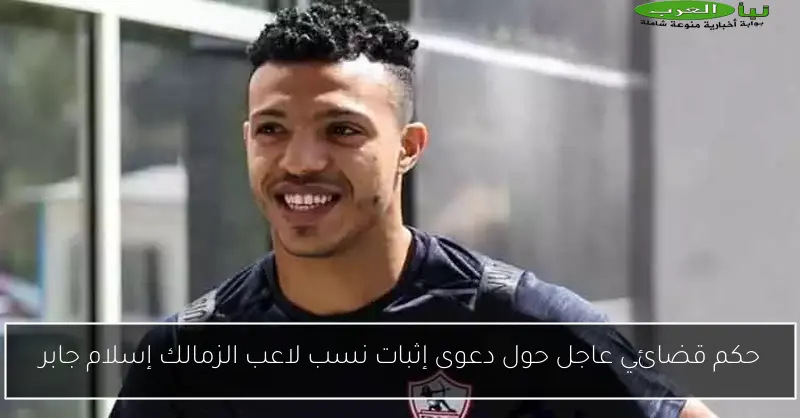حكم قضائي عاجل حول دعوى إثبات نسب لاعب الزمالك إسلام جابر