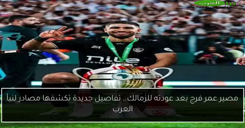 مصير عمر فرج بعد عودته للزمالك.. تفاصيل جديدة تكشفها مصادر لنبأ العرب