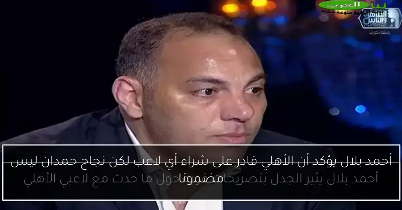 أحمد بلال يؤكد أن الأهلي قادر على شراء أي لاعب لكن نجاح حمدان ليس مضمونا