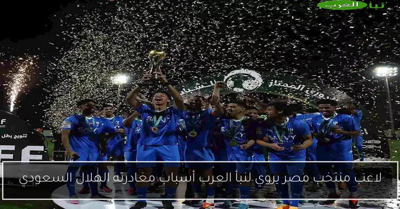 لاعب منتخب مصر يروي لنبأ العرب أسباب مغادرته الهلال السعودي
