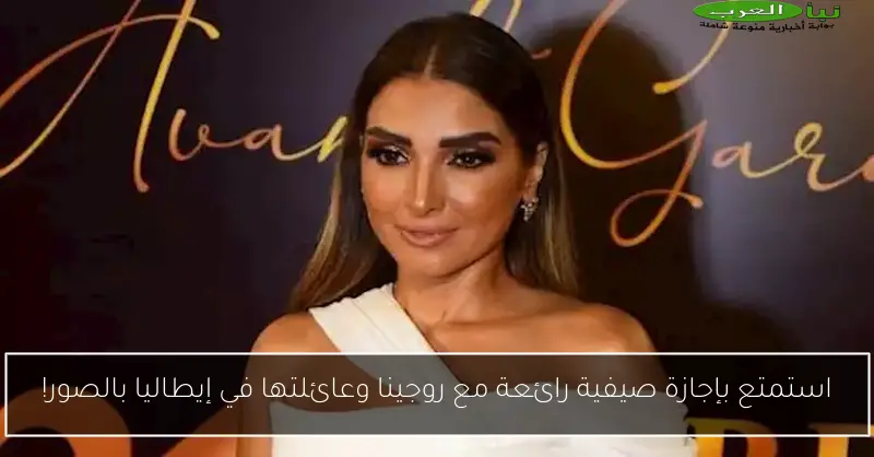 استمتع بإجازة صيفية رائعة مع روجينا وعائلتها في إيطاليا بالصور!