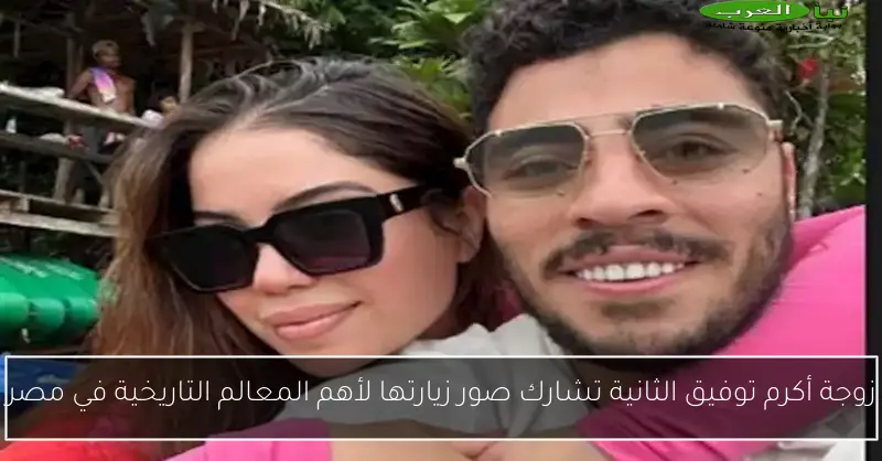 زوجة أكرم توفيق الثانية تشارك صور زيارتها لأهم المعالم التاريخية في مصر