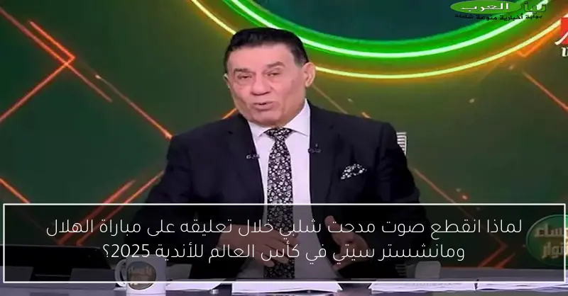لماذا انقطع صوت مدحت شلبي خلال تعليقه على مباراة الهلال ومانشستر سيتي في كأس العالم للأندية 2025؟