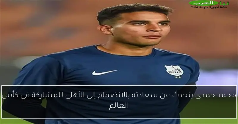 محمد حمدي يتحدث عن سعادته بالانضمام إلى الأهلي للمشاركة في كأس العالم