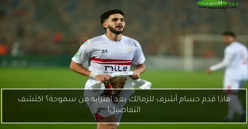 ماذا قدم حسام أشرف للزمالك بعد اقترابه من سموحة؟ اكتشف التفاصيل!