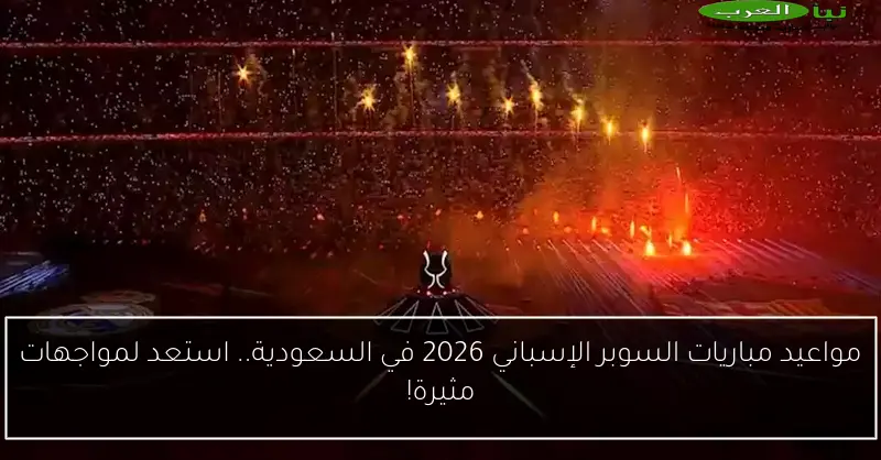 مواعيد مباريات السوبر الإسباني 2026 في السعودية.. استعد لمواجهات مثيرة!