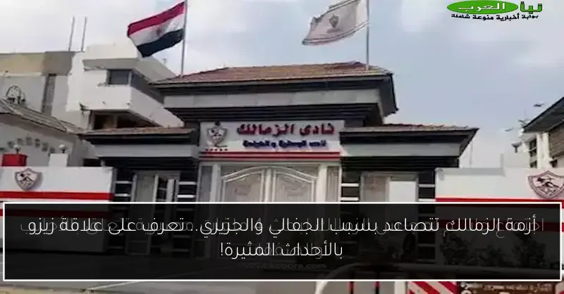 أزمة الزمالك تتصاعد بسبب الجفالي والجزيري.. تعرف على علاقة زيزو بالأحداث المثيرة!