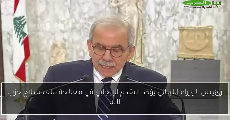 رئيس الوزراء اللبناني يؤكد التقدم الإيجابي في معالجة ملف سلاح حزب الله