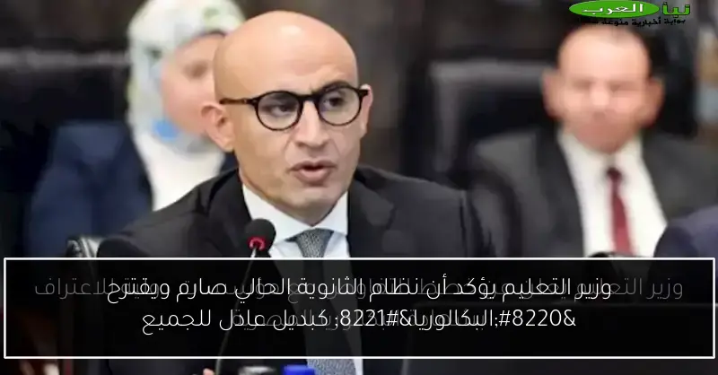 وزير التعليم يؤكد أن نظام الثانوية الحالي صارم ويقترح “البكالوريا” كبديل عادل للجميع