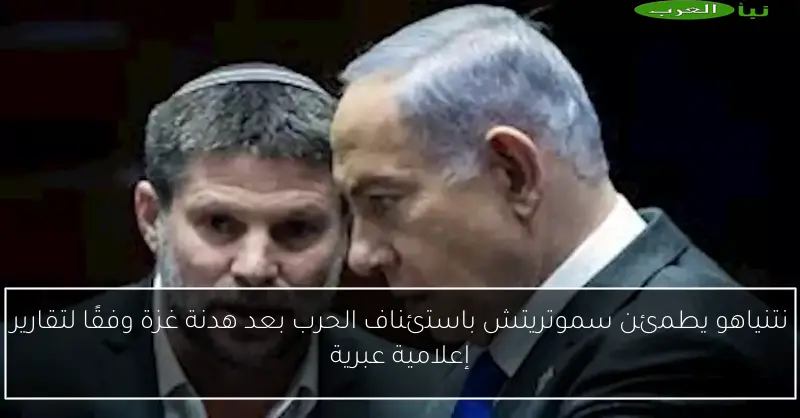 نتنياهو يطمئن سموتريتش باستئناف الحرب بعد هدنة غزة وفقًا لتقارير إعلامية عبرية