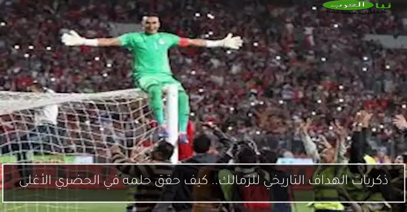 ذكريات الهداف التاريخي للزمالك.. كيف حقق حلمه في الحضري الأغلى
