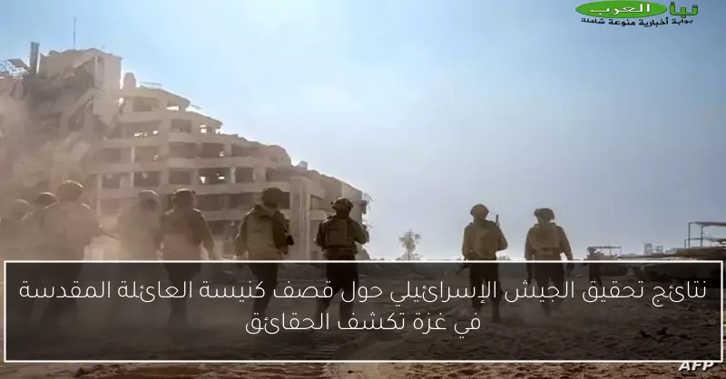 نتائج تحقيق الجيش الإسرائيلي حول قصف كنيسة العائلة المقدسة في غزة تكشف الحقائق