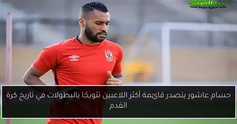 حسام عاشور يتصدر قائمة أكثر اللاعبين تتويجًا بالبطولات في تاريخ كرة القدم