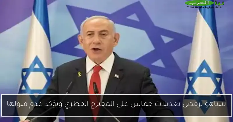 نتنياهو يرفض تعديلات حماس على المقترح القطري ويؤكد عدم قبولها