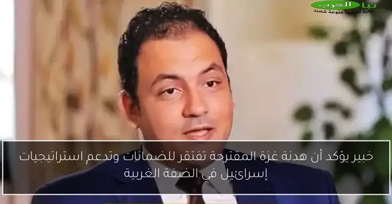 خبير يؤكد أن هدنة غزة المقترحة تفتقر للضمانات وتدعم استراتيجيات إسرائيل في الضفة الغربية