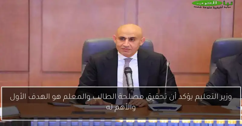 وزير التعليم يؤكد أن تحقيق مصلحة الطالب والمعلم هو الهدف الأول والأهم له