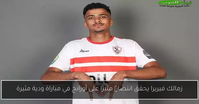 زمالك فيريرا يحقق انتصارًا مثيرًا على أورانج في مباراة ودية مثيرة