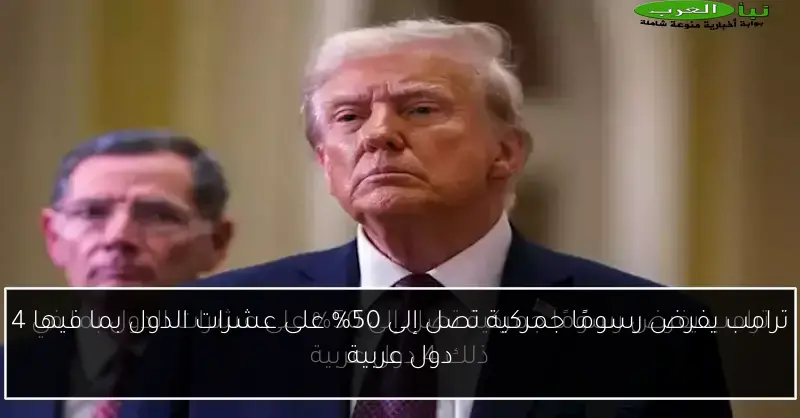 ترامب يفرض رسومًا جمركية تصل إلى 50% على عشرات الدول بما فيها 4 دول عربية