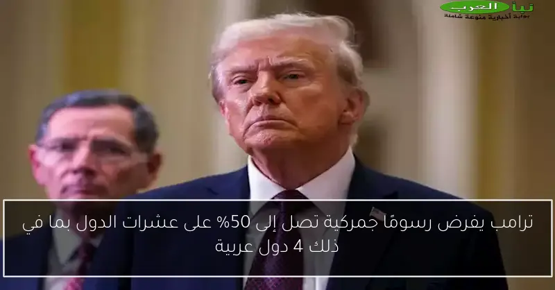ترامب يفرض رسومًا جمركية تصل إلى 50% على عشرات الدول بما في ذلك 4 دول عربية