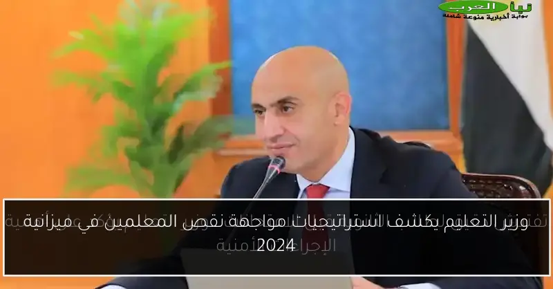 وزير التعليم يكشف استراتيجيات مواجهة نقص المعلمين في ميزانية 2024