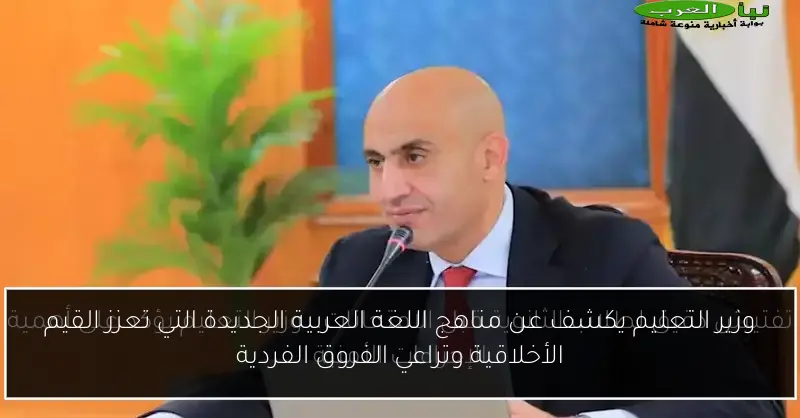 وزير التعليم يكشف عن مناهج اللغة العربية الجديدة التي تعزز القيم الأخلاقية وتراعي الفروق الفردية