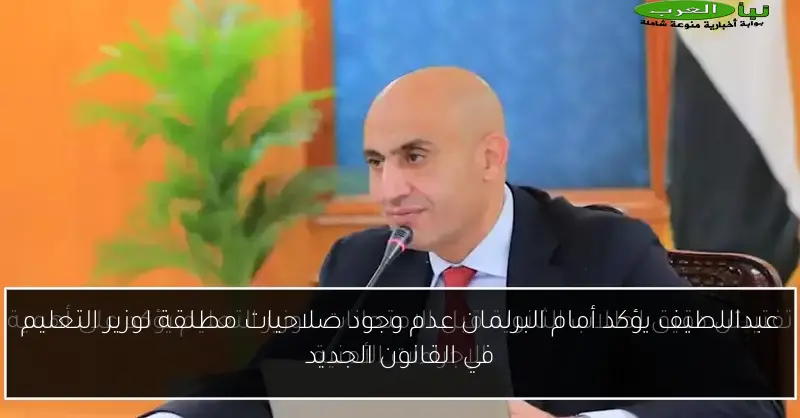 عبداللطيف يؤكد أمام البرلمان عدم وجود صلاحيات مطلقة لوزير التعليم في القانون الجديد