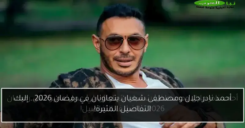 أحمد نادر جلال ومصطفى شعبان يتعاونان في رمضان 2026.. إليك التفاصيل المثيرة!