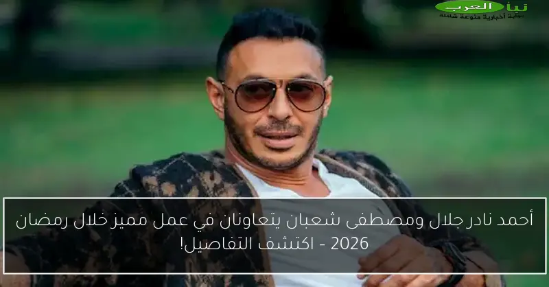 أحمد نادر جلال ومصطفى شعبان يتعاونان في عمل مميز خلال رمضان 2026 – اكتشف التفاصيل!