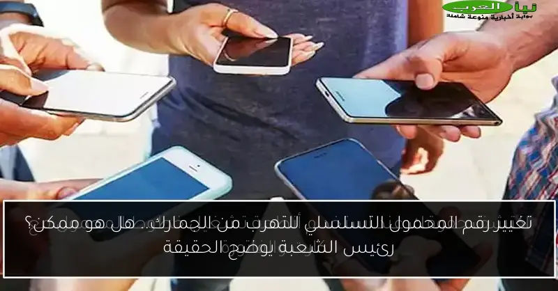 تغيير رقم المحمول التسلسلي للتهرب من الجمارك.. هل هو ممكن؟ رئيس الشعبة يوضح الحقيقة