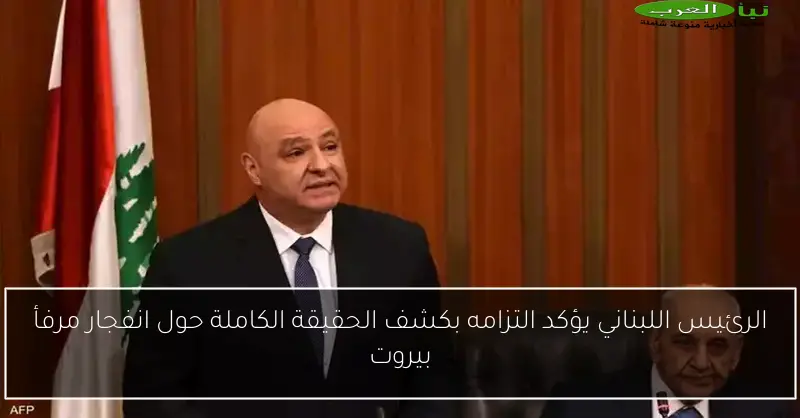 الرئيس اللبناني يؤكد التزامه بكشف الحقيقة الكاملة حول انفجار مرفأ بيروت