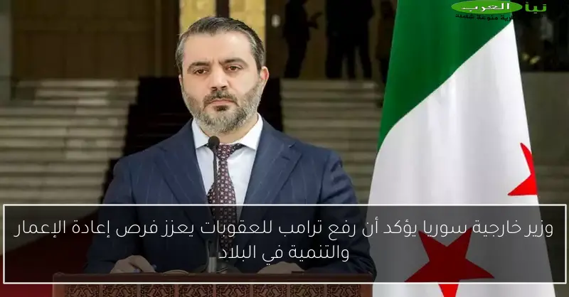 وزير خارجية سوريا يؤكد أن رفع ترامب للعقوبات يعزز فرص إعادة الإعمار والتنمية في البلاد