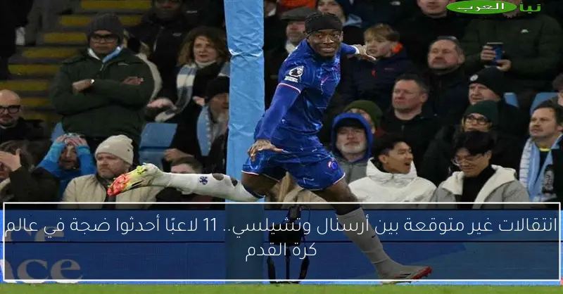 انتقالات غير متوقعة بين أرسنال وتشيلسي.. 11 لاعبًا أحدثوا ضجة في عالم كرة القدم