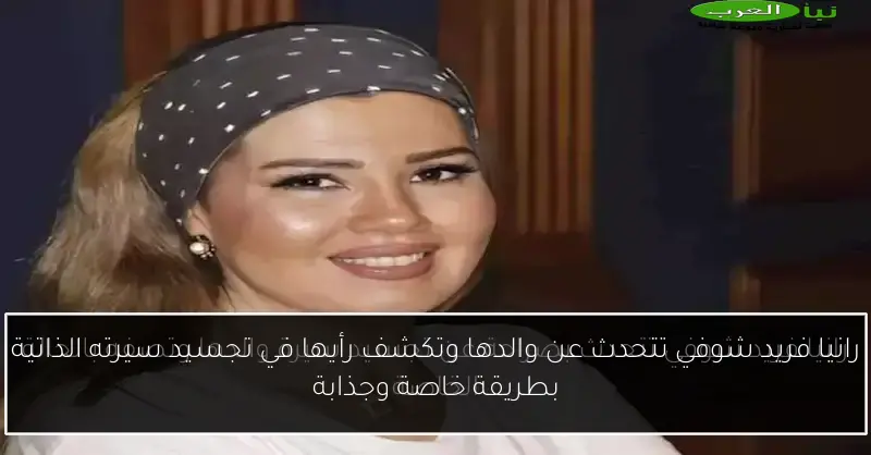 رانيا فريد شوفي تتحدث عن والدها وتكشف رأيها في تجسيد سيرته الذاتية بطريقة خاصة وجذابة