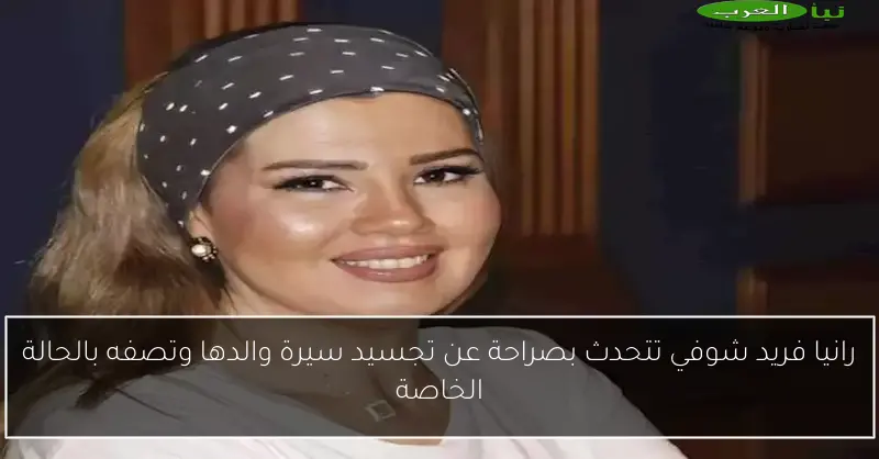 رانيا فريد شوفي تتحدث بصراحة عن تجسيد سيرة والدها وتصفه بالحالة الخاصة
